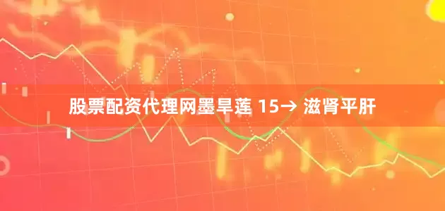 股票配资代理网墨旱莲 15→ 滋肾平肝