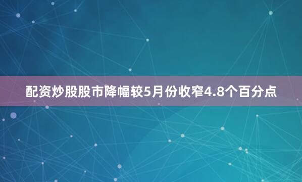 配资炒股股市降幅较5月份收窄4.8个百分点
