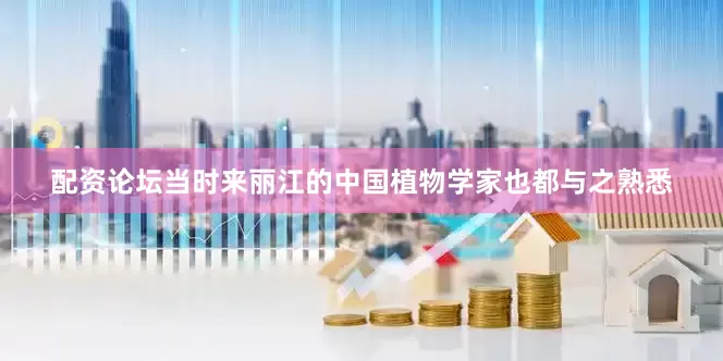 配资论坛当时来丽江的中国植物学家也都与之熟悉