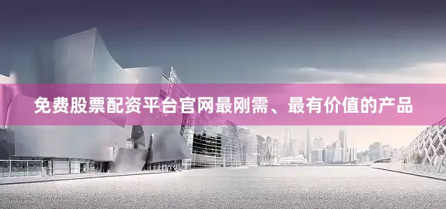 免费股票配资平台官网最刚需、最有价值的产品