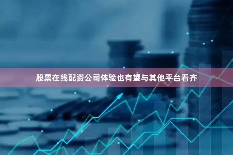 股票在线配资公司体验也有望与其他平台看齐