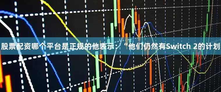 股票配资哪个平台是正规的他表示：“他们仍然有Switch 2的计划