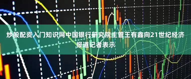 炒股配资入门知识网中国银行研究院主管王有鑫向21世纪经济报道记者表示