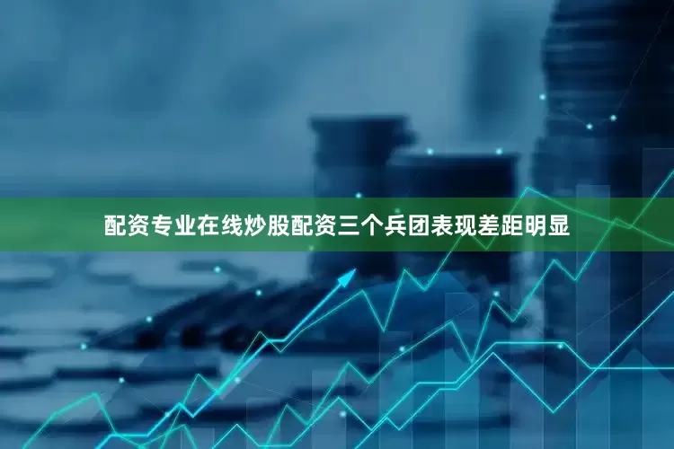 配资专业在线炒股配资三个兵团表现差距明显