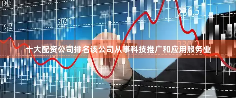 十大配资公司排名该公司从事科技推广和应用服务业