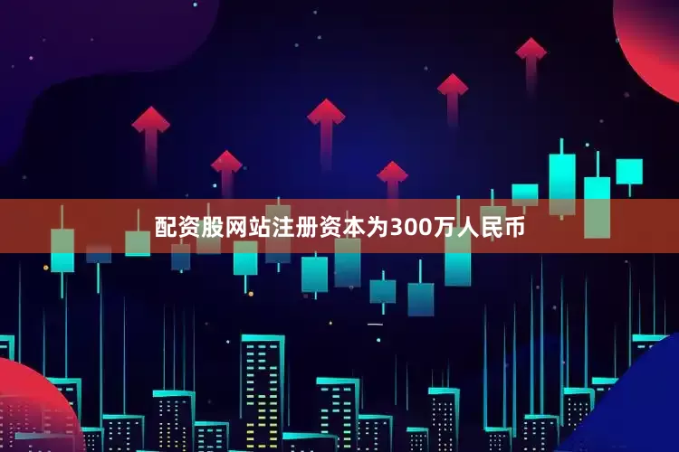 配资股网站注册资本为300万人民币