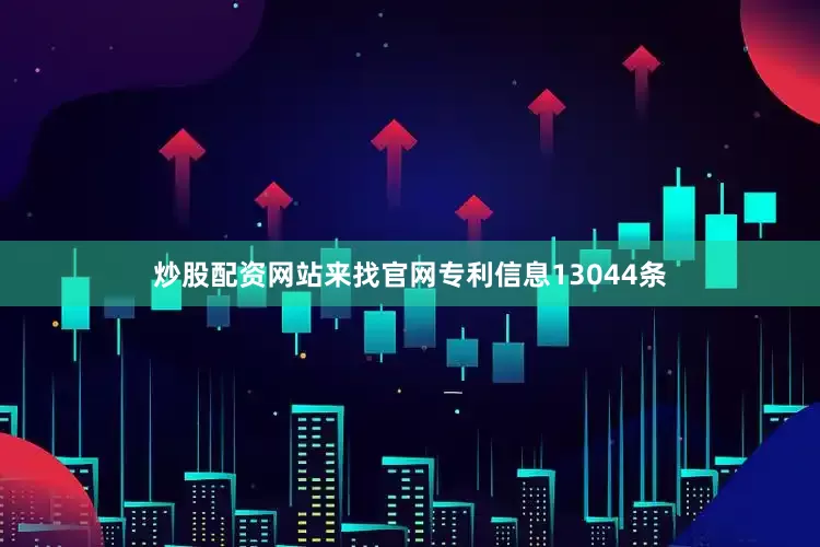 炒股配资网站来找官网专利信息13044条