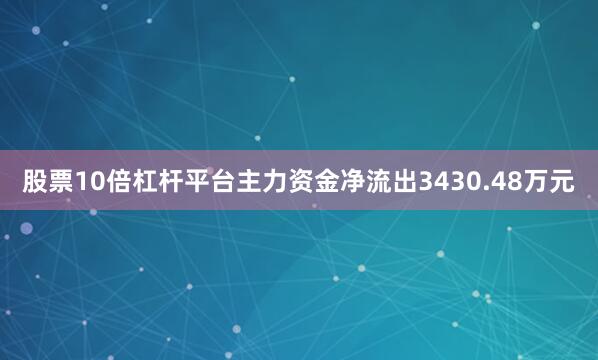股票10倍杠杆平台主力资金净流出3430.48万元