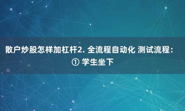 散户炒股怎样加杠杆2. 全流程自动化 测试流程： ① 学生坐下