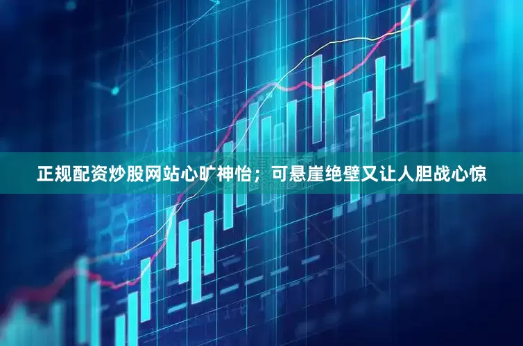 正规配资炒股网站心旷神怡；可悬崖绝壁又让人胆战心惊