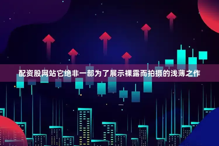 配资股网站它绝非一部为了展示裸露而拍摄的浅薄之作