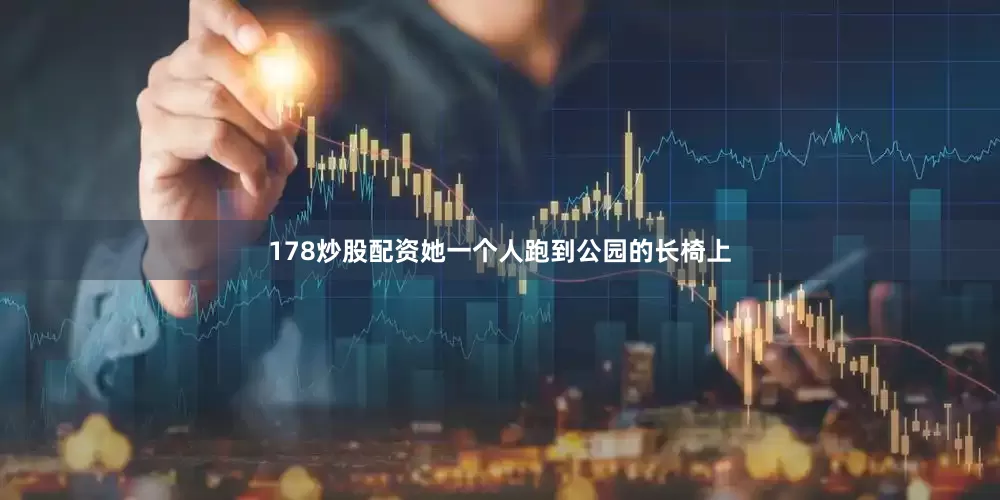 178炒股配资她一个人跑到公园的长椅上