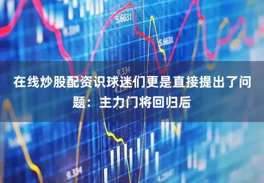 在线炒股配资识球迷们更是直接提出了问题：主力门将回归后