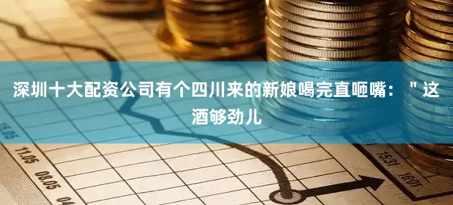 深圳十大配资公司有个四川来的新娘喝完直咂嘴：＂这酒够劲儿