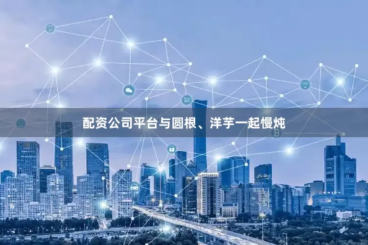 配资公司平台与圆根、洋芋一起慢炖
