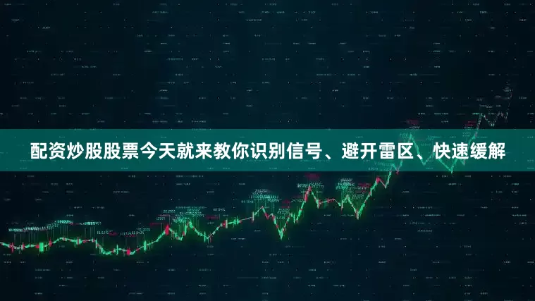 配资炒股股票今天就来教你识别信号、避开雷区、快速缓解
