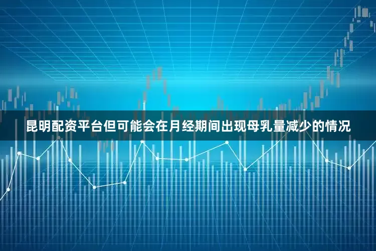 昆明配资平台但可能会在月经期间出现母乳量减少的情况