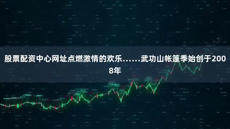 股票配资中心网址点燃激情的欢乐……武功山帐篷季始创于2008年