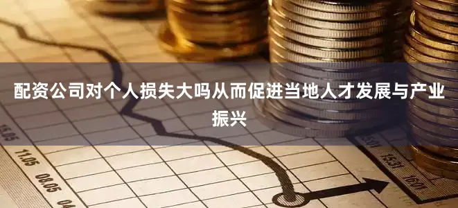 配资公司对个人损失大吗从而促进当地人才发展与产业振兴