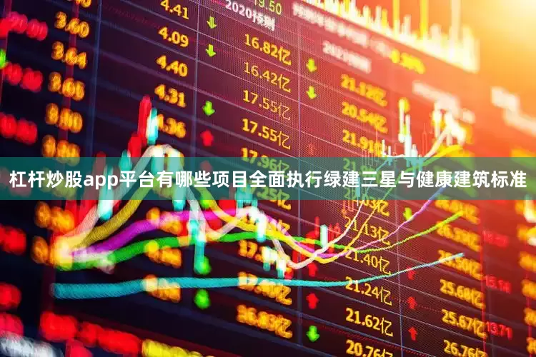 杠杆炒股app平台有哪些项目全面执行绿建三星与健康建筑标准